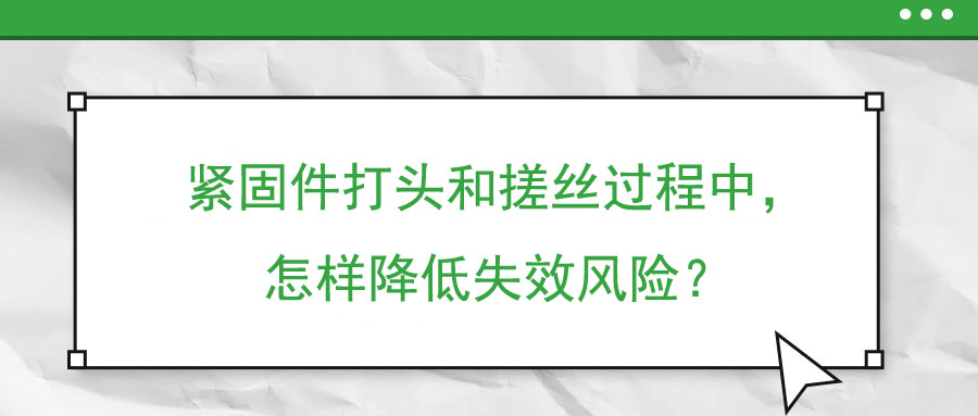 緊固件打頭和搓絲過程中，怎樣降低失效風險？
