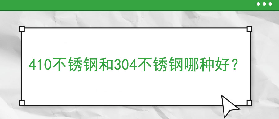 410不銹鋼和304不銹鋼哪種好？