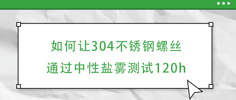 如何讓304不銹鋼螺絲通過中性鹽霧測試120h