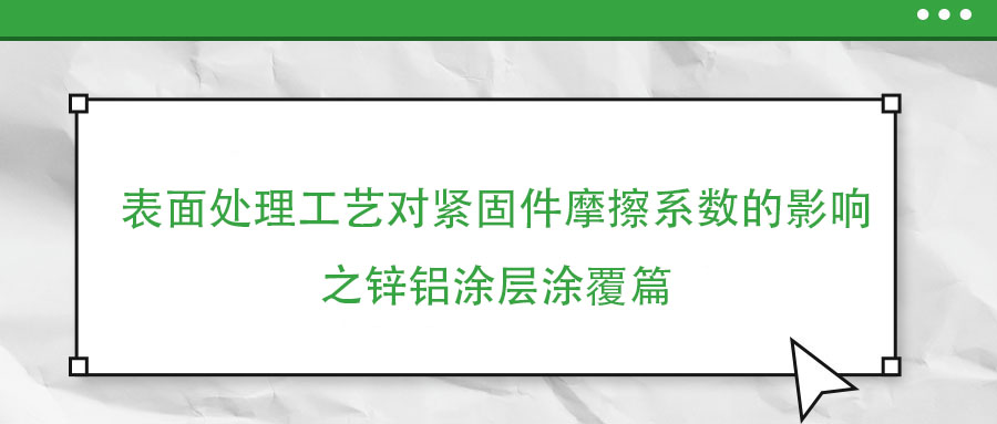 表面處理工藝對緊固件摩擦系數的影響之鋅鋁涂層涂覆篇
